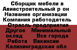 Сборщик мебели в Авиастроительный р-он › Название организации ­ Компания-работодатель › Отрасль предприятия ­ Другое › Минимальный оклад ­ 1 - Все города Работа » Вакансии   . Калининградская обл.,Светловский городской округ 